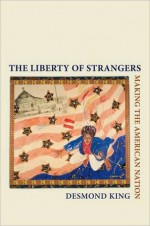 The Liberty of Strangers: Making the American Nation: Making the American Nation - Desmond King