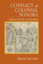 Conflict in Colonial Sonora: Indians, Priests, and Settlers - David Yetman