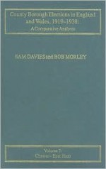 County Borough Elections in England & Wales, 1919-1938: A Comparative Analysis: Voume 3: Chester--East Ham - Sam Davies, Bob Morley