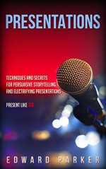 Presentations: Techniques and Secrets for Persuasive Storytelling and Electrifying Presentations Present Like TED (Easy To Read, Straight To The Point, Zero Fluff) - Edward Parker