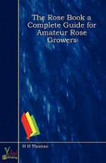 The Rose Book a Complete Guide for Amateur Rose Growers - H.H. Thomas