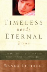 Timeless Needs, Eternal Hope: Let the Lives of Biblical Women Speak to Your Desperate Heart - Wanda Luttrell