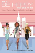 How to be Happy Right where you Are!: Money, Success and Great relationships can Happen - Antauen Dennis-Richardson, Elizabeth Felton, Aquila Butler-Bey