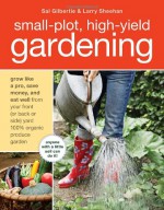 Small-Plot, High-Yield Gardening: How to Grow Like a Pro, Save Money, and Eat Well by Turning Your Back (or Front or Side) Yard Into An Organic Produce Garden - Sal Gilbertie, Larry Sheehan