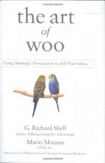 The Art of Woo: Using Strategic Persuasion to Sell Your Ideas - G. Richard Shell, Mario Moussa