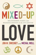 Mixed-Up Love: Relationships, Family, and Religious Identity in the 21st Century - Jon M. Sweeney, Michal Woll