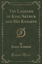 The Legends of King Arthur and His Knights (Classic Reprint) by James Knowles (2015-09-27) - James Knowles