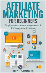 Affiliate Marketing for Beginners: Simple, smart and proven strategies to make A LOT of money online, the easy way (affiliate marketing, internet marking, ... monetize blog, blogging, financial freedom) - Brian Conners