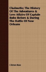 Chalmette; The History of the Adventures & Love Affairs of Captain Robe Before & During the Battle of New Orleans - Clinton Ross