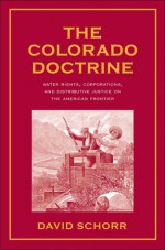 The Colorado Doctrine: Water Rights, Corporations, and Distributive Justice on the American Frontier - David Schorr