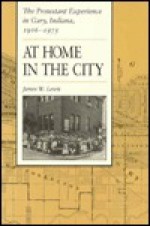 The Protestant Experience in Gary, Indiana, 1906-1975: At Home in the City - James W. Lewis