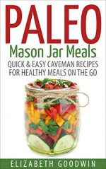 Paleo Mason Jar Meals: Quick & Easy Caveman Recipes For Healthy Meals On The Go (Gluten-Free, Low Carb) - Elizabeth Goodwin