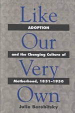 Like Our Very Own: Adoption and the Changing Culture of Motherhood, 1851-1950 - Julie Berebitsky