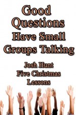 Good Questions Have Small Groups Talking -- Five Christmas Lessons - Josh Hunt