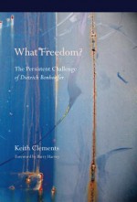 What Freedom?: The Persistent Challenge of Dietrich Bonhoeffer - Keith Clements, Barry Harvey