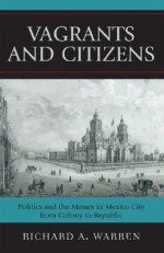 Vagrants and Citizens: Politics and the Masses in Mexico City from Colony to Republic (Latin American Silhouettes) - Richard Warren