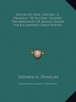 Speech Of Hon. Stephen. A. Douglas, Of Illinois, Against The Admission Of Kansas Under The Lecompton Constitution - Stephen A. Douglas