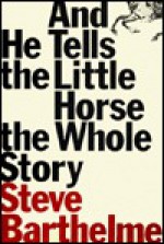 And He Tells the Little Horse the Whole Story - Steven Barthelme