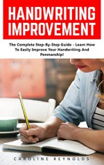 Handwriting Improvement: The Complete Step-By-Step Guide - Learn How To Easily Improve Your Handwriting And Penmanship! (Improve Handwriting, Penmanship, Handwriting Analysis) - Caroline Reynolds