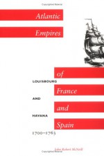 Atlantic Empires Of France And Spain: Louisbourg And Havana, 1700 1763 - John Robert McNeill