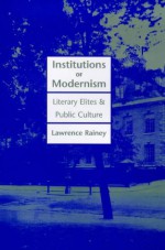 Institutions of Modernism: Literary Elites and Public Culture - Lawrence Rainey