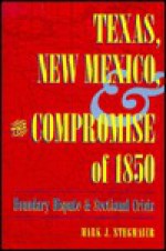 Texas, New Mexico, and the Compromise of 1850: Boundary Dispute and Sectional Crisis - Mark J. Stegmaier