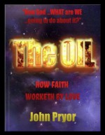 THE OIL: How Faith and the Power of God Worketh by Love and The Holy Spirit - John Pryor