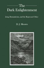 The Dark Enlightenment: Jung, Romanticism, and the Repressed Other - D.J. Moores