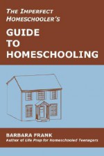 The Imperfect Homeschooler's Guide to Homeschooling: A 20-Year Homeschool Veteran Reveals How to Teach Your Kids, Run Your Home and Overcome the Inevitable Challenges of the Homeschooling Life - Barbara Frank