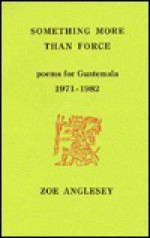 Something More Than Force: Poems For Guatemala, 1971 1982 - Zoe Anglesey, Zoë. Anglesey