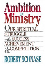 Ambition in Ministry: Our Spiritual Struggle with Success, Achievement, & Competition - Robert C. Schnase