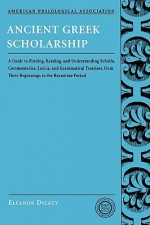 Ancient Greek Scholarship: A Guide to Finding, Reading, and Understanding Scholia, Commentaries, Lexica, and Grammatical Treatises: From Their Beginnings to the Byzantine Period (Classical Resources Series) - Eleanor Dickey