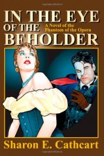 In the Eye of the Beholder: A Novel of the Phantom of the Opera - Sharon E. Cathcart