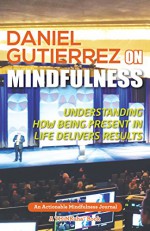 Daniel Gutierrez on Mindfulness: Understanding How Being Present in Life Delivers Results - Daniel Gutierrez