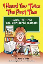 I Heard You Twice the First Time: Poems for Tired and Bewildered Teachers - Kalli Dakos, Sid Cratzbarg, Eowana Jordan, Judy Critchfield, Jan Price