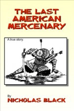 The Last American Mercenary: The true story of an average guy who ended up as a mercenary! - Nicholas Black, Roy Huck