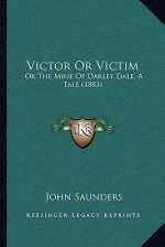 Victor Or Victim: Or The Mine Of Darley Dale, A Tale (1883) - John Saunders