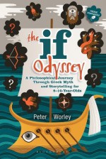 The If Odyssey: A Philosophical Journey Through Greek Myth and Storytelling for 8 - 16-Year-Olds - Peter Worley, Tamar Levi