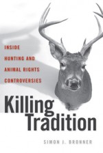 Killing Tradition: Inside Hunting and Animal Rights Controversies - Simon J. Bronner