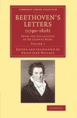 Beethoven's Letters (1790-1826): From the Collection of Dr Ludwig Nohl (Cambridge Library Collection - Music) (Volume 1) - Ludwig van Beethoven, Grace Jane Wallace