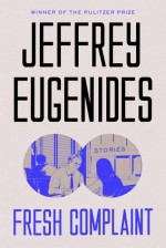 Fresh Complaint: Stories - Jeffrey Eugenides