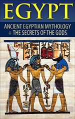 Egypt : Egyptian Mythology and The Secrets Of The Gods (Egyptian History, Folklore, Myths and Legends, Pyramids, Egypt) - Roy Jackson