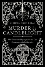 Murder by Candlelight: The Gruesome Slayings Behind Our Romance with the Macabre - Michael Knox Beran