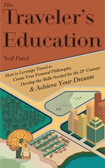 The Traveler's Education: How to Leverage Travel to Create Your Personal Philosophy, Develop the Needed Skills for the 21st Century and Achieve Your Dreams - Neil Patel