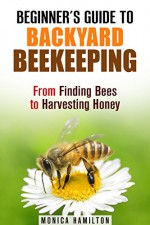 Beginner's Guide to Backyard Beekeeping: From Finding Bees to Harvesting Honey (Homesteading & Backyard Farming) - Monica Hamilton