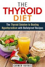 The Thyroid Diet: The Thyroid Solution to Beating Hypothyroidism with Bulletproof Recipes (Metabolism Boost & Weight Loss) - Carmen Haynes