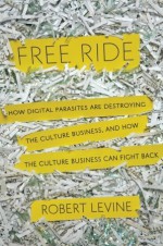 Free Ride: How Digital Parasites are Destroying the Culture Business, and How the Culture Business Can Fight Back - Robert Levine