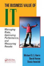 The Business Value of IT: Managing Risks, Optimizing Performance and Measuring Results - Michael D. S. Harris, Michael D. Harris, Michael D. S. Harris