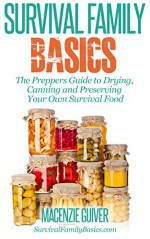 The Preppers Guide to Drying, Canning and Preserving Your Own Survival Food (Survival Family Basics - Preppers Survival Handbook Series) - Macenzie Guiver