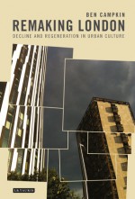 Remaking London: Decline and Regeneration in Urban Culture - Ben Campkin